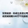 甘肃能源：拟成立合资公司投资建设武威民勤100万千瓦新能源项目