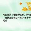 今日看点｜中国8月CPI、PPI数据将公布；贵州茅台将召开2024年半年度业绩说明会