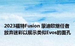 2023福特Fusion 蒙迪欧继任者放弃迷彩以展示类似Evos的面孔