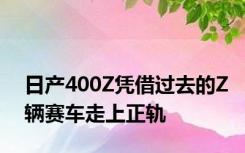 日产400Z凭借过去的Z辆赛车走上正轨