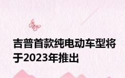 吉普首款纯电动车型将于2023年推出