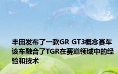 丰田发布了一款GR GT3概念赛车该车融合了TGR在赛道领域中的经验和技术