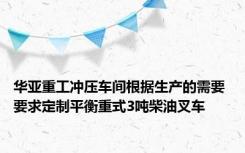 华亚重工冲压车间根据生产的需要 要求定制平衡重式3吨柴油叉车