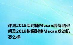 评测2018保时捷Macan后备厢空间及2018款保时捷Macan发动机怎么样