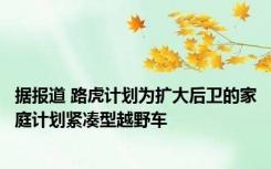 据报道 路虎计划为扩大后卫的家庭计划紧凑型越野车