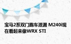 宝马2系双门跑车泄漏 M240i现在看起来像WRX STI