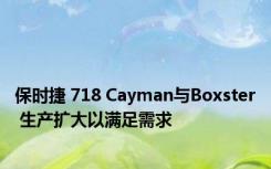 保时捷 718 Cayman与Boxster 生产扩大以满足需求