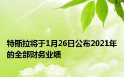 特斯拉将于1月26日公布2021年的全部财务业绩