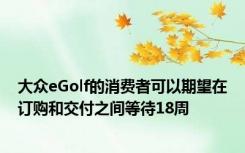 大众eGolf的消费者可以期望在订购和交付之间等待18周