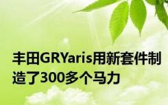 丰田GRYaris用新套件制造了300多个马力