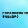 以军总参谋长称该国北部地区处于高度戒备状态