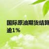 国际原油期货结算价涨逾1%