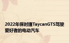 2022年保时捷TaycanGTS驾驶爱好者的电动汽车
