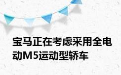 宝马正在考虑采用全电动M5运动型轿车