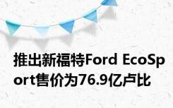推出新福特Ford EcoSport售价为76.9亿卢比