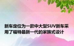 新车定位为一款中大型SUV新车采用了福特最新一代的家族式设计