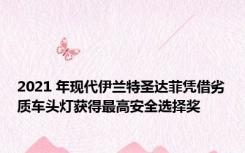 2021 年现代伊兰特圣达菲凭借劣质车头灯获得最高安全选择奖
