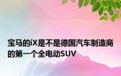 宝马的iX是不是德国汽车制造商的第一个全电动SUV