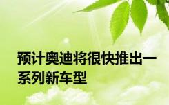 预计奥迪将很快推出一系列新车型