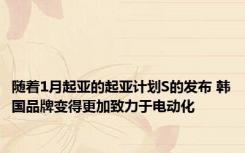 随着1月起亚的起亚计划S的发布 韩国品牌变得更加致力于电动化