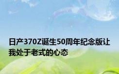 日产370Z诞生50周年纪念版让我处于老式的心态