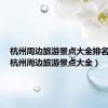 杭州周边旅游景点大全排名前十（杭州周边旅游景点大全）