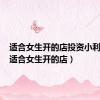 适合女生开的店投资小利润大（适合女生开的店）