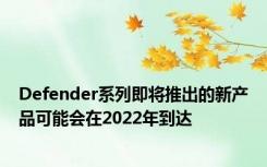 Defender系列即将推出的新产品可能会在2022年到达