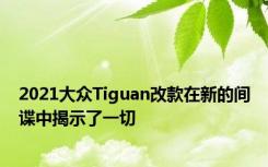 2021大众Tiguan改款在新的间谍中揭示了一切