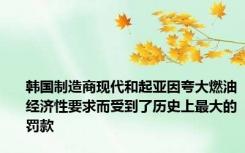 韩国制造商现代和起亚因夸大燃油经济性要求而受到了历史上最大的罚款