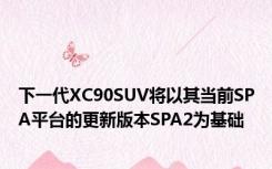 下一代XC90SUV将以其当前SPA平台的更新版本SPA2为基础