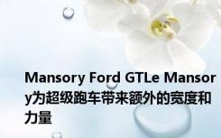 Mansory Ford GTLe Mansory为超级跑车带来额外的宽度和力量