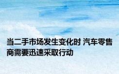 当二手市场发生变化时 汽车零售商需要迅速采取行动