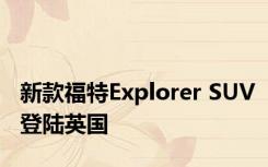 新款福特Explorer SUV登陆英国