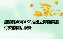 捷豹路虎与ASF推出立即购买后付款的售后服务