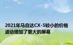 2021年马自达CX-5较小的价格波动增加了更大的屏幕