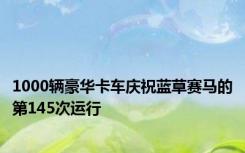 1000辆豪华卡车庆祝蓝草赛马的第145次运行