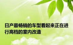 日产最畅销的车型看起来正在进行高档的室内改造