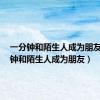 一分钟和陌生人成为朋友（5分钟和陌生人成为朋友）