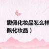 馥佩化妆品怎么样（馥佩化妆品）