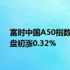 富时中国A50指数期货盘初涨0.32%