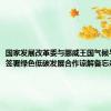 国家发展改革委与挪威王国气候与环境部签署绿色低碳发展合作谅解备忘录