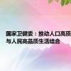 国家卫健委：推动人口高质量发展与人民高品质生活结合