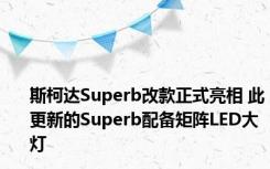 斯柯达Superb改款正式亮相 此更新的Superb配备矩阵LED大灯