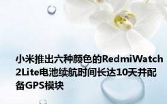 小米推出六种颜色的RedmiWatch2Lite电池续航时间长达10天并配备GPS模块