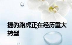 捷豹路虎正在经历重大转型