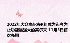 2022年大众高尔夫R将成为迄今为止功能最强大的高尔夫 11月3日首次亮相
