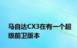 马自达CX3在有一个超级前卫版本