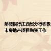 邮储银行江西省分行积极推进城市房地产项目融资工作