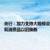 央行：加力支持大规模设备更新和消费品以旧换新